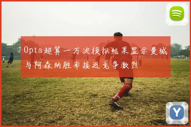 Opta超算一万次模拟结果显示曼城与阿森纳胜率接近竞争激烈