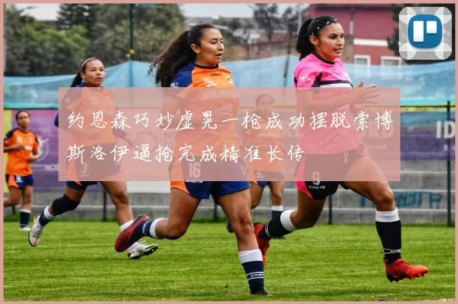 约恩森巧妙虚晃一枪成功摆脱索博斯洛伊逼抢完成精准长传