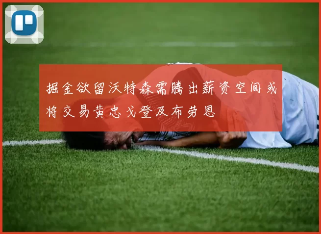 掘金欲留沃特森需腾出薪资空间或将交易黄忠戈登及布劳恩