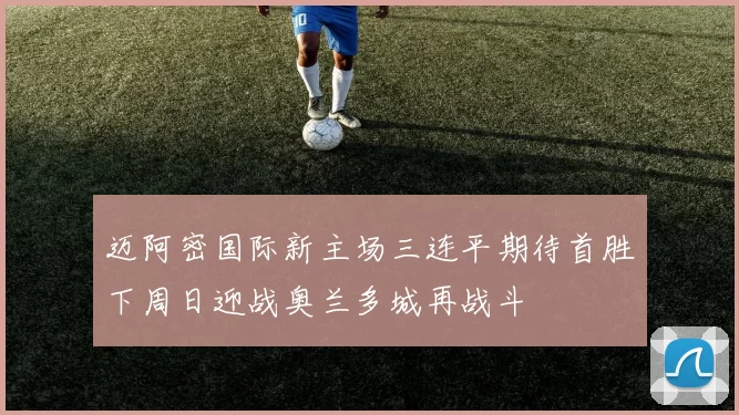 迈阿密国际新主场三连平期待首胜下周日迎战奥兰多城再战斗