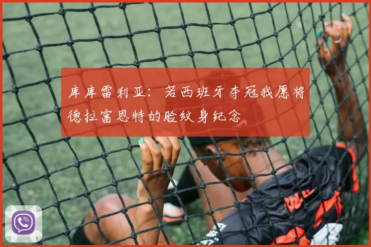 库库雷利亚：若西班牙夺冠我愿将德拉富恩特的脸纹身纪念
