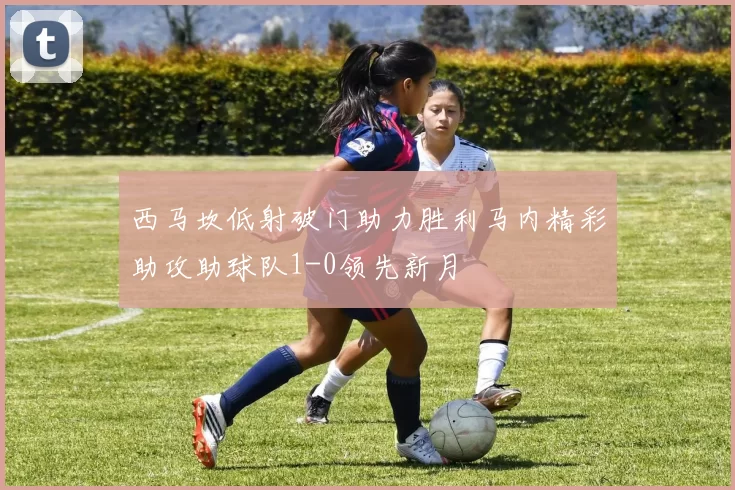 西马坎低射破门助力胜利马内精彩助攻助球队1-0领先新月