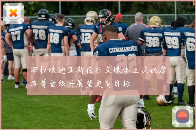 布拉欣迪亚斯在社交媒体上庆祝摩洛哥晋级并展望更高目标