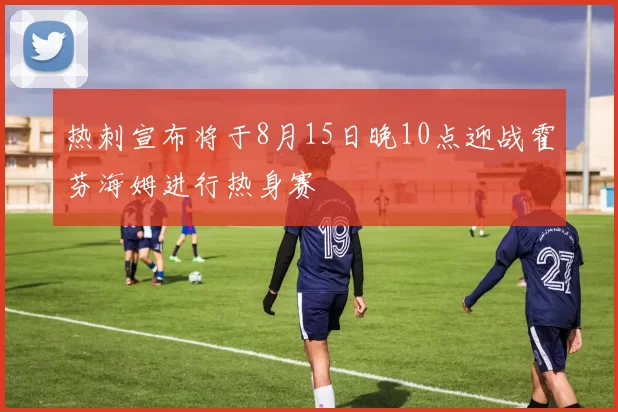 热刺宣布将于8月15日晚10点迎战霍芬海姆进行热身赛