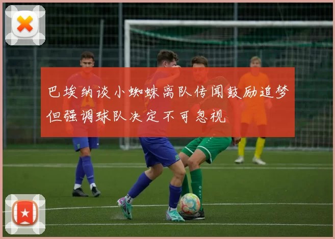 巴埃纳谈小蜘蛛离队传闻鼓励追梦但强调球队决定不可忽视