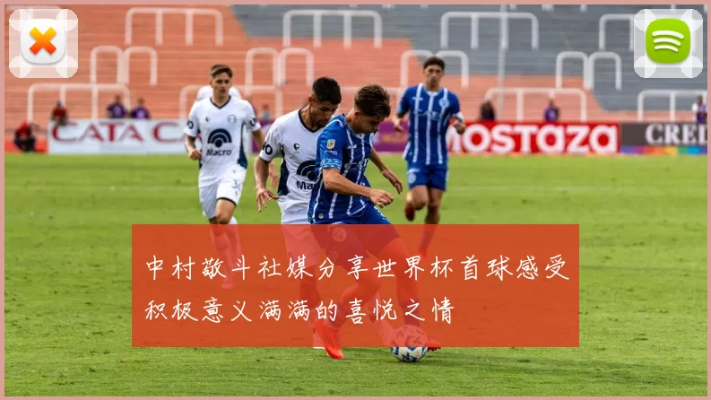 中村敬斗社媒分享世界杯首球感受积极意义满满的喜悦之情