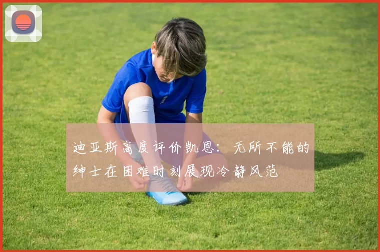 迪亚斯高度评价凯恩：无所不能的绅士在困难时刻展现冷静风范