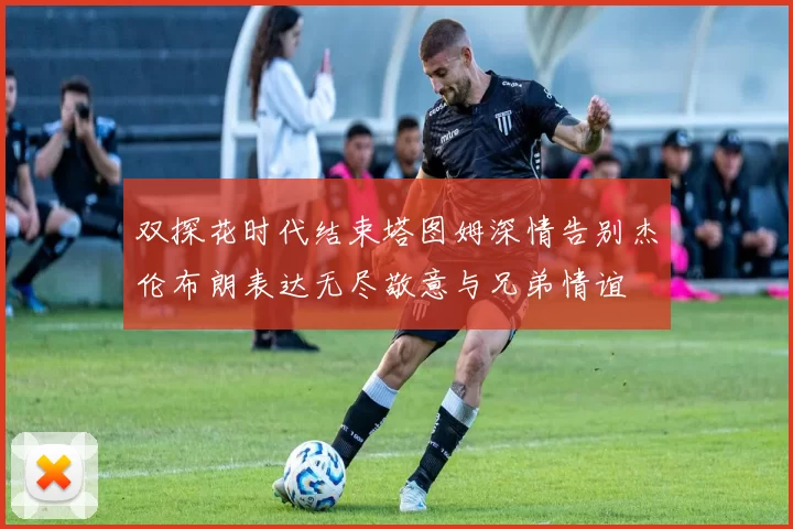 双探花时代结束塔图姆深情告别杰伦布朗表达无尽敬意与兄弟情谊