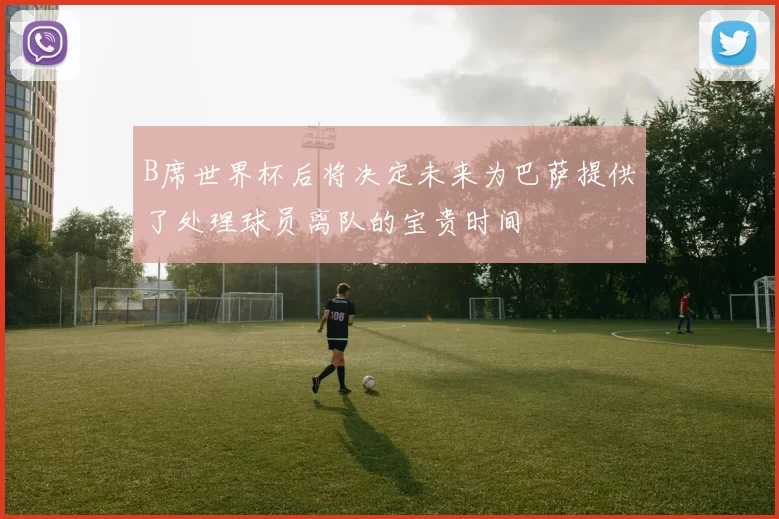 B席世界杯后将决定未来为巴萨提供了处理球员离队的宝贵时间
