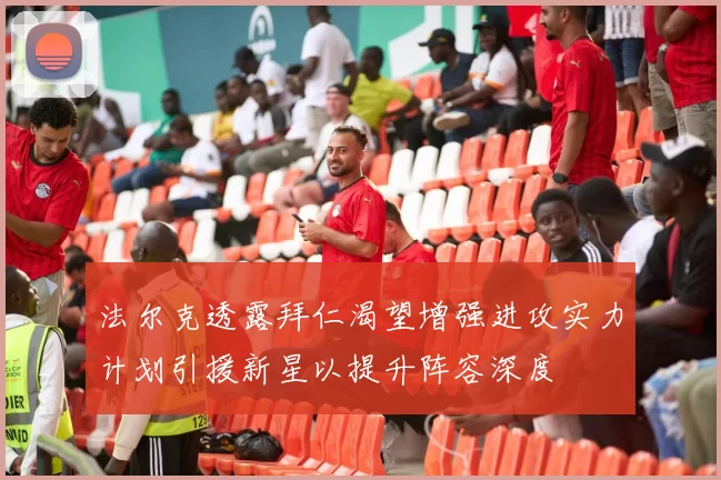 法尔克透露拜仁渴望增强进攻实力计划引援新星以提升阵容深度