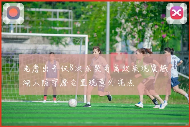 老詹出手仅8次东契奇高效表现震撼湖人防守磨合显现意外亮点