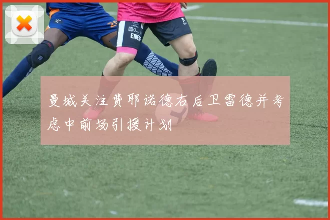 曼城关注费耶诺德右后卫雷德并考虑中前场引援计划