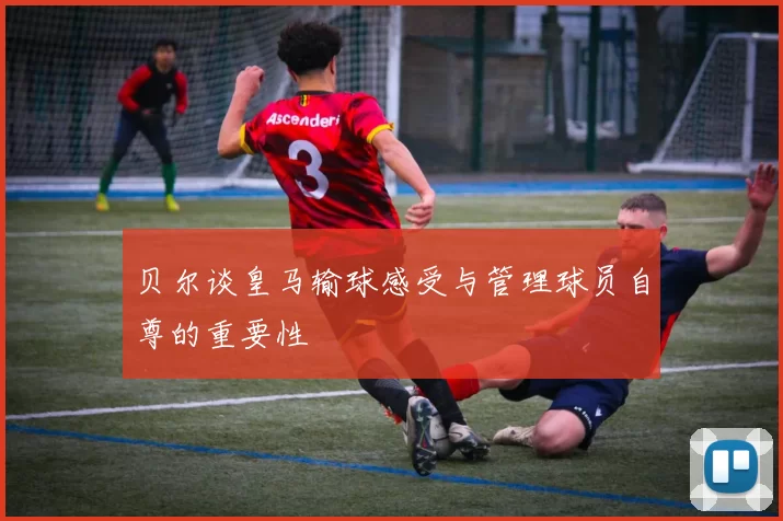 贝尔谈皇马输球感受与管理球员自尊的重要性