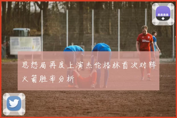 恩怨局再度上演杰伦格林首次对阵火箭胜率分析