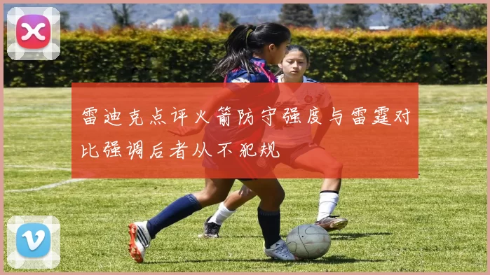 雷迪克点评火箭防守强度与雷霆对比强调后者从不犯规