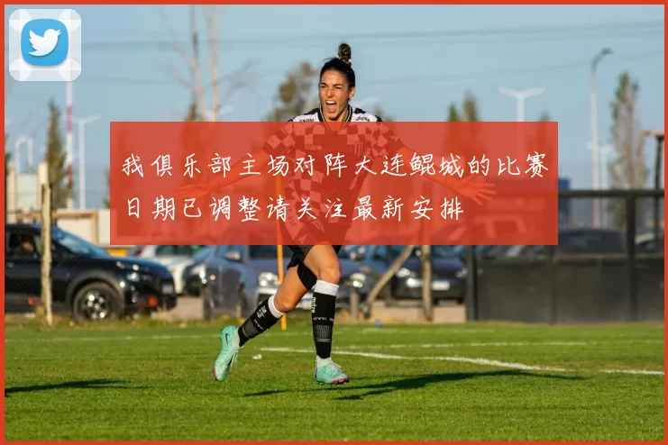 我俱乐部主场对阵大连鲲城的比赛日期已调整请关注最新安排