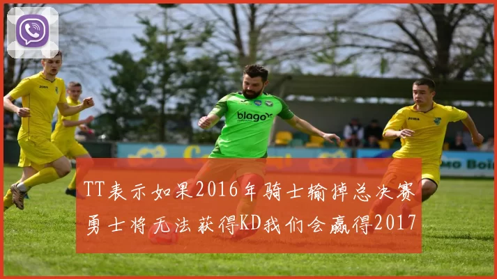 TT表示如果2016年骑士输掉总决赛勇士将无法获得KD我们会赢得2017和2018年总冠军