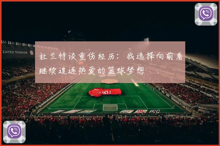 杜兰特谈重伤经历：我选择向前看继续追逐热爱的篮球梦想