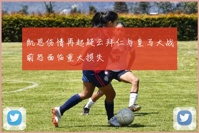 凯恩伤情再起疑云拜仁与皇马大战前恐面临重大损失