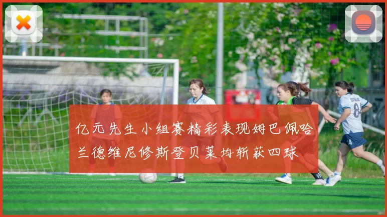 亿元先生小组赛精彩表现姆巴佩哈兰德维尼修斯登贝莱均斩获四球
