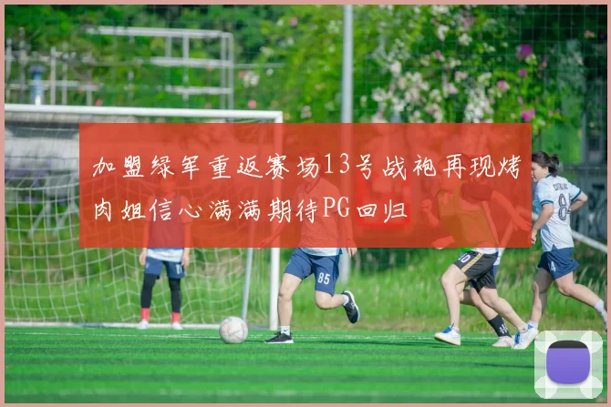 加盟绿军重返赛场13号战袍再现烤肉姐信心满满期待PG回归