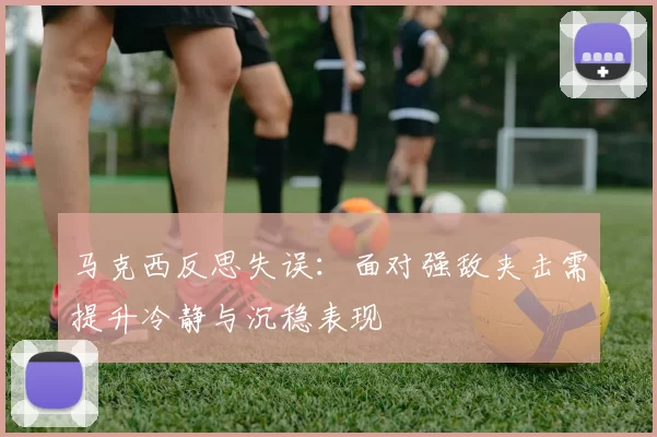 马克西反思失误：面对强敌夹击需提升冷静与沉稳表现