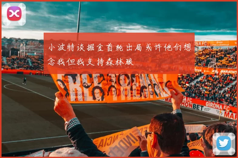 小波特谈掘金首轮出局或许他们想念我但我支持森林狼