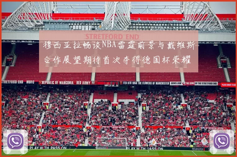 穆西亚拉畅谈NBA雷霆前景与戴维斯合作展望期待首次夺得德国杯荣耀