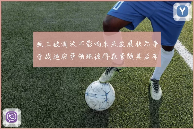 疯三被淘汰不影响未来发展状元争夺战迪班萨领跑彼得森紧随其后布泽尔希望渺茫